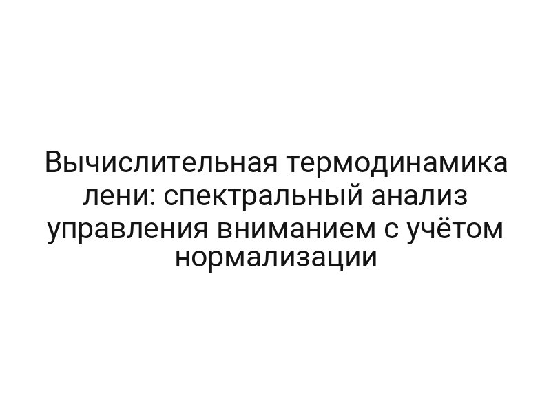 Вычислительная термодинамика лени: спектральный анализ управления вниманием с учётом нормализации